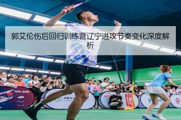 郭艾伦伤后回归训练营辽宁进攻节奏变化深度解析